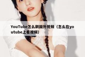 YouTube怎么刷国外视频（怎么在youtube上看视频）