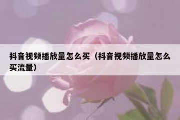 抖音视频播放量怎么买（抖音视频播放量怎么买流量）