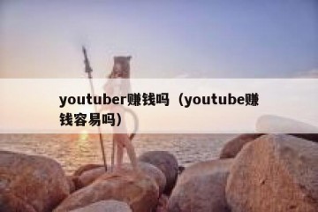 youtuber赚钱吗（youtube赚钱容易吗）