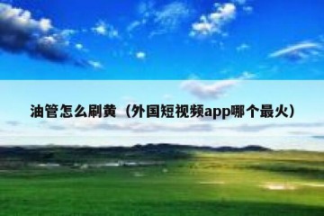 油管怎么刷黄（外国短视频app哪个最火）