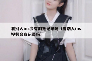 看别人ins会有浏览记录吗（看别人ins视频会有记录吗）