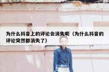 为什么抖音上的评论会消失呢（为什么抖音的评论突然都消失了）