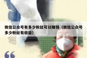 微信公众号有多少粉丝可以赚钱（微信公众号多少粉丝有收益）