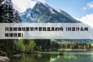 抖音破播放量软件套路是真的吗（抖音什么叫破播放量）