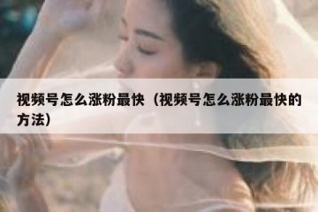 视频号怎么涨粉最快（视频号怎么涨粉最快的方法）