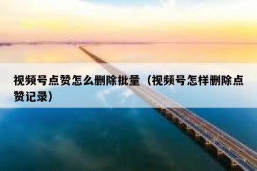 视频号点赞怎么删除批量（视频号怎样删除点赞记录）