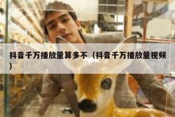 抖音千万播放量算多不（抖音千万播放量视频）