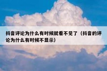 抖音评论为什么有时候就看不见了（抖音的评论为什么有时候不显示）