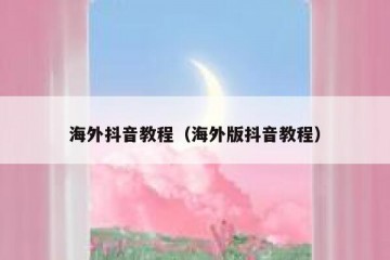 海外抖音教程（海外版抖音教程）