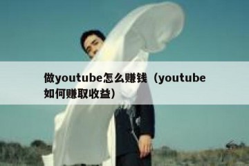 做youtube怎么赚钱（youtube如何赚取收益）