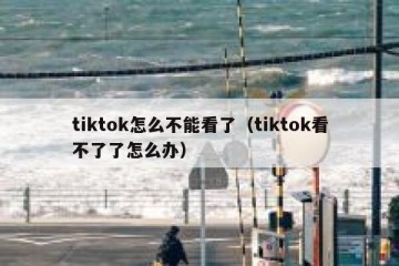 tiktok怎么不能看了（tiktok看不了了怎么办）