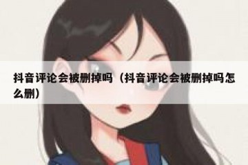 抖音评论会被删掉吗（抖音评论会被删掉吗怎么删）