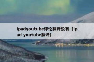 ipadyoutube评论翻译没有（ipad youtube翻译）
