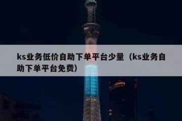 ks业务低价自助下单平台少量（ks业务自助下单平台免费）
