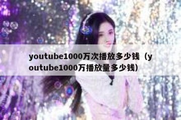youtube1000万次播放多少钱（youtube1000万播放量多少钱）