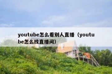 youtube怎么看别人直播（youtube怎么找直播间）