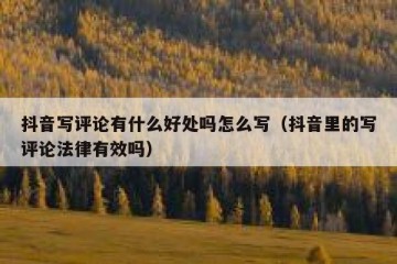 抖音写评论有什么好处吗怎么写（抖音里的写评论法律有效吗）