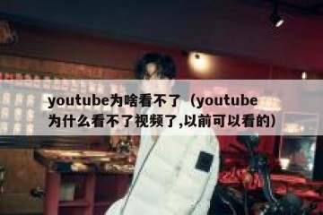 youtube为啥看不了（youtube为什么看不了视频了,以前可以看的）