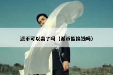 派币可以卖了吗（派币能换钱吗）