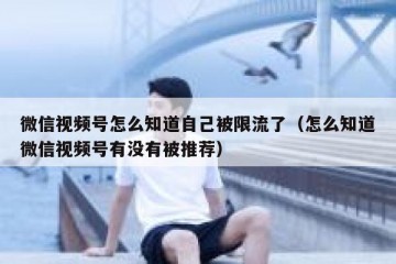 微信视频号怎么知道自己被限流了（怎么知道微信视频号有没有被推荐）