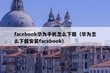 facebook华为手机怎么下载（华为怎么下载安装facebook）