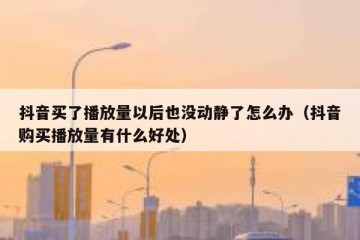 抖音买了播放量以后也没动静了怎么办（抖音购买播放量有什么好处）