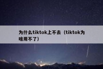 为什么tiktok上不去（tiktok为啥用不了）