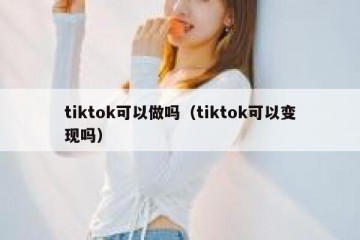 tiktok可以做吗（tiktok可以变现吗）