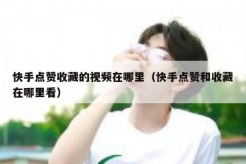 快手点赞收藏的视频在哪里（快手点赞和收藏在哪里看）