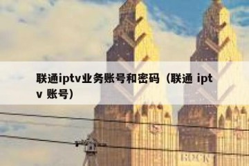 联通iptv业务账号和密码（联通 iptv 账号）