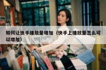 如何让快手播放量增加（快手上播放量怎么可以增加）
