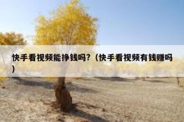 快手看视频能挣钱吗?（快手看视频有钱赚吗）