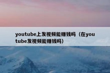 youtube上发视频能赚钱吗（在youtube发视频能赚钱吗）