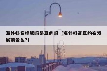 海外抖音挣钱吗是真的吗（海外抖音真的有发展前景么?）