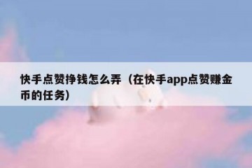 快手点赞挣钱怎么弄（在快手app点赞赚金币的任务）