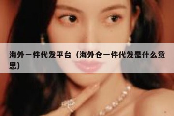 海外一件代发平台（海外仓一件代发是什么意思）