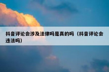 抖音评论会涉及法律吗是真的吗（抖音评论会违法吗）