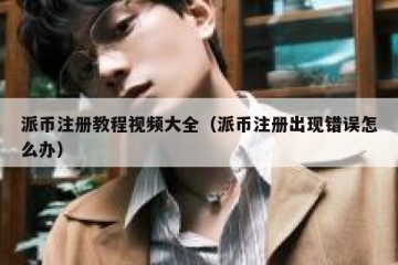 派币注册教程视频大全（派币注册出现错误怎么办）