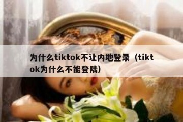 为什么tiktok不让内地登录（tiktok为什么不能登陆）