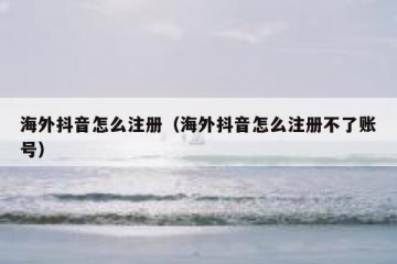 海外抖音怎么注册（海外抖音怎么注册不了账号）