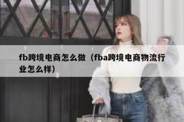 fb跨境电商怎么做（fba跨境电商物流行业怎么样）
