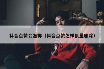 抖音点赞会怎样（抖音点赞怎样批量删除）