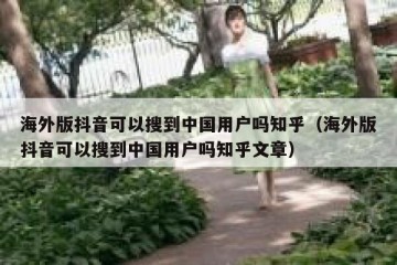 海外版抖音可以搜到中国用户吗知乎（海外版抖音可以搜到中国用户吗知乎文章）