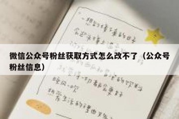 微信公众号粉丝获取方式怎么改不了（公众号粉丝信息）