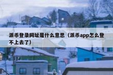 派币登录网址是什么意思（派币app怎么登不上去了）