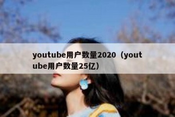 youtube用户数量2020（youtube用户数量25亿）