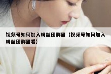 视频号如何加入粉丝团群里（视频号如何加入粉丝团群里看）