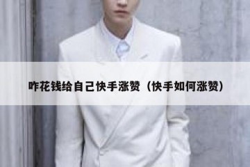 咋花钱给自己快手涨赞（快手如何涨赞）