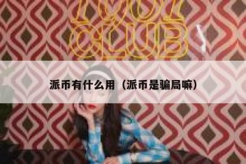 派币有什么用（派币是骗局嘛）