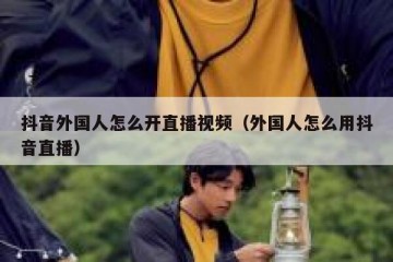 抖音外国人怎么开直播视频（外国人怎么用抖音直播）